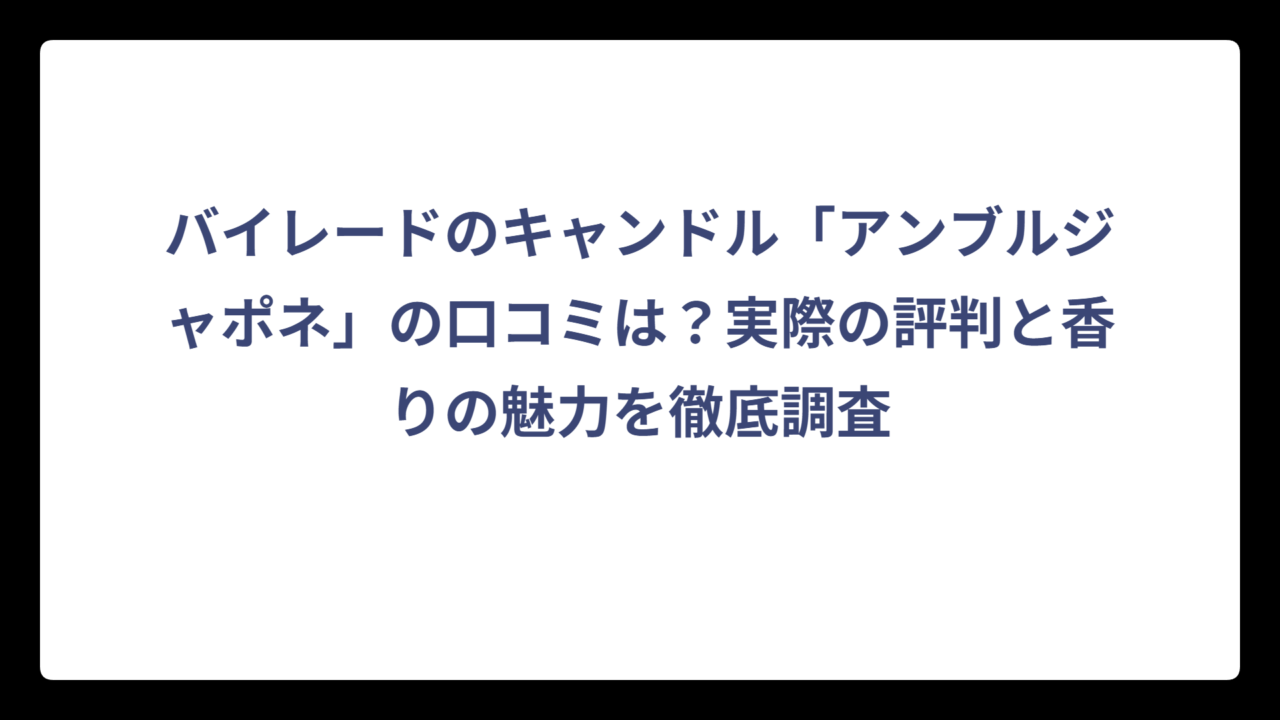 バイレードのキャンドル「アンブルジャポネ」の口コミは？実際の評判と香りの魅力を徹底調査