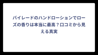 バイレードのハンドローションでローズの香りは本当に最高？口コミから見える真実