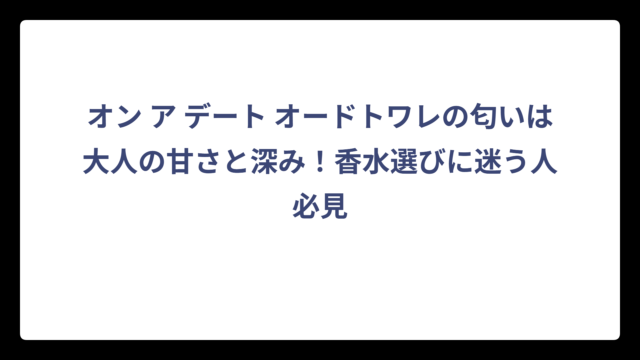 オン ア デート オードトワレの匂いは大人の甘さと深み！香水選びに迷う人必見