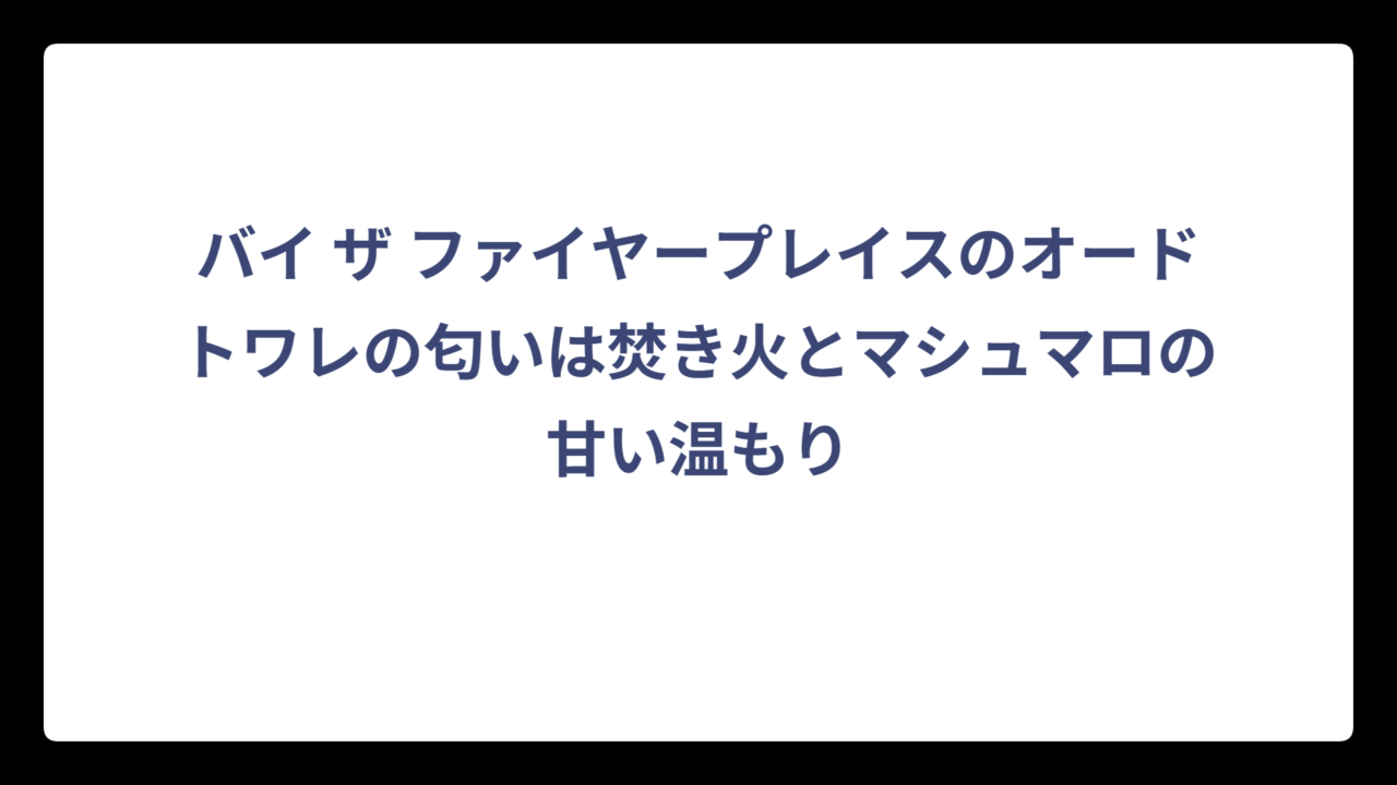 バイ ザ ファイヤープレイスのオードトワレの匂いは焚き火とマシュマロの甘い温もり