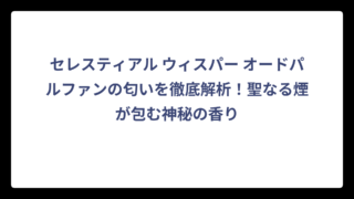 セレスティアル ウィスパー オードパルファンの匂いを徹底解析！聖なる煙が包む神秘の香り