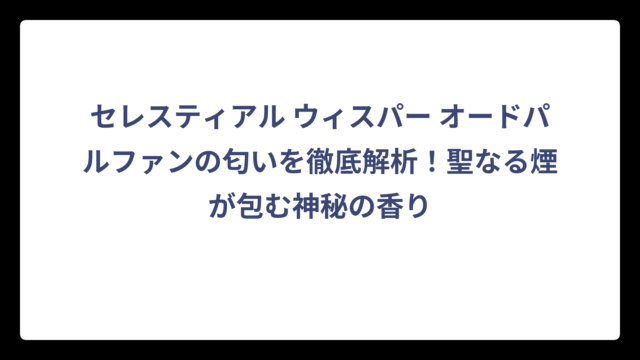 セレスティアル ウィスパー オードパルファンの匂いを徹底解析！聖なる煙が包む神秘の香り