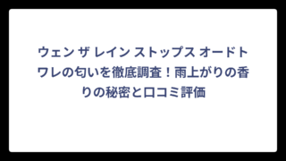 ウェン ザ レイン ストップス オードトワレの匂いを徹底調査！雨上がりの香りの秘密と口コミ評価