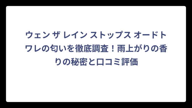ウェン ザ レイン ストップス オードトワレの匂いを徹底調査！雨上がりの香りの秘密と口コミ評価