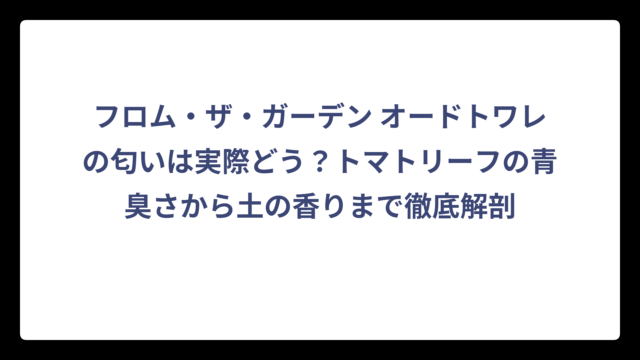 フロム・ザ・ガーデン オードトワレの匂いは実際どう？トマトリーフの青臭さから土の香りまで徹底解剖