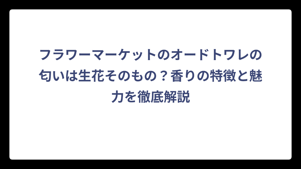フラワーマーケットのオードトワレの匂いは生花そのもの？香りの特徴と魅力を徹底解説