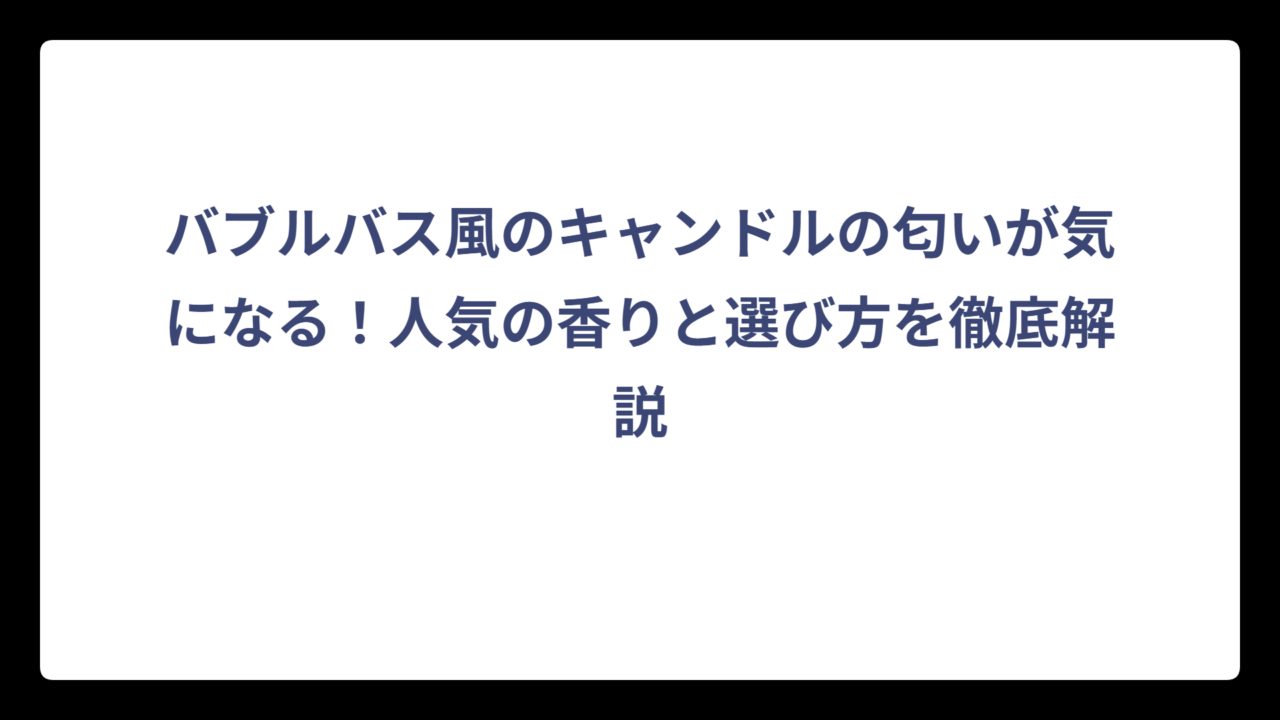 バブルバス風のキャンドルの匂いが気になる！人気の香りと選び方を徹底解説