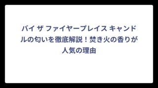バイ ザ ファイヤープレイス キャンドルの匂いを徹底解説！焚き火の香りが人気の理由