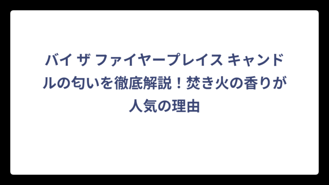 バイ ザ ファイヤープレイス キャンドルの匂いを徹底解説！焚き火の香りが人気の理由