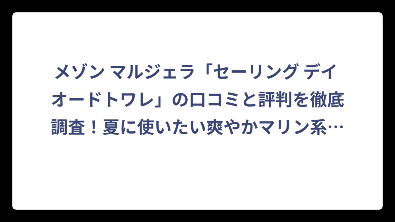 メゾン マルジェラ「セーリング デイ オードトワレ」の口コミと評判を徹底調査！夏に使いたい爽やかマリン系香水の実力