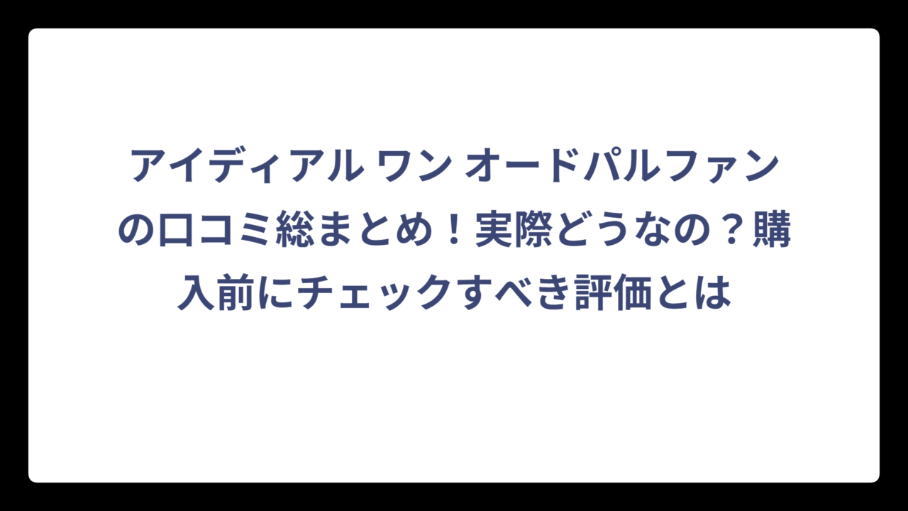 アイディアル ワン オードパルファンの口コミ総まとめ！実際どうなの？購入前にチェックすべき評価とは