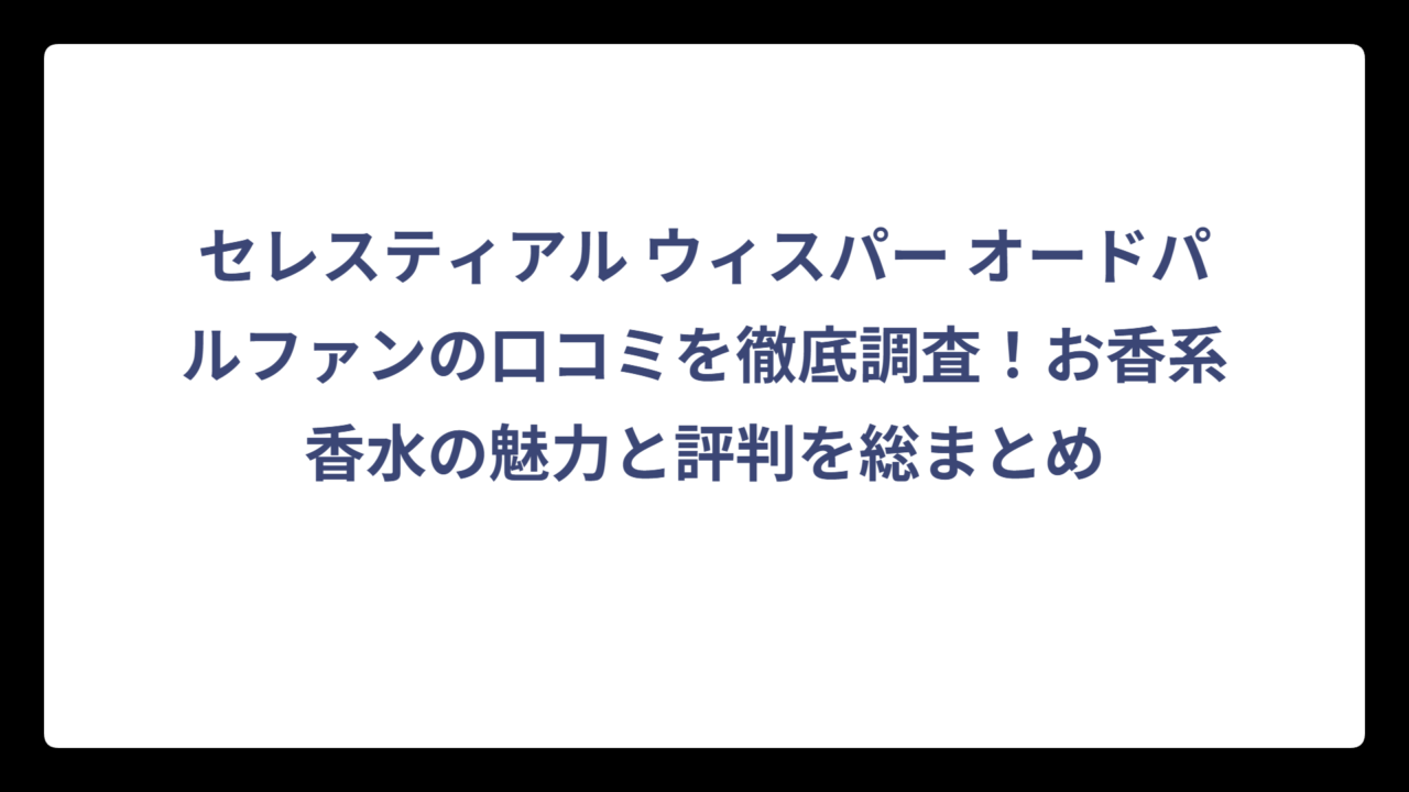 セレスティアル ウィスパー オードパルファンの口コミを徹底調査！お香系香水の魅力と評判を総まとめ