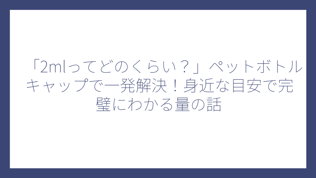 「2mlってどのくらい？」ペットボトルキャップで一発解決！身近な目安で完璧にわかる量の話