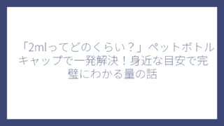 「2mlってどのくらい？」ペットボトルキャップで一発解決！身近な目安で完璧にわかる量の話