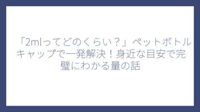 「2mlってどのくらい？」ペットボトルキャップで一発解決！身近な目安で完璧にわかる量の話