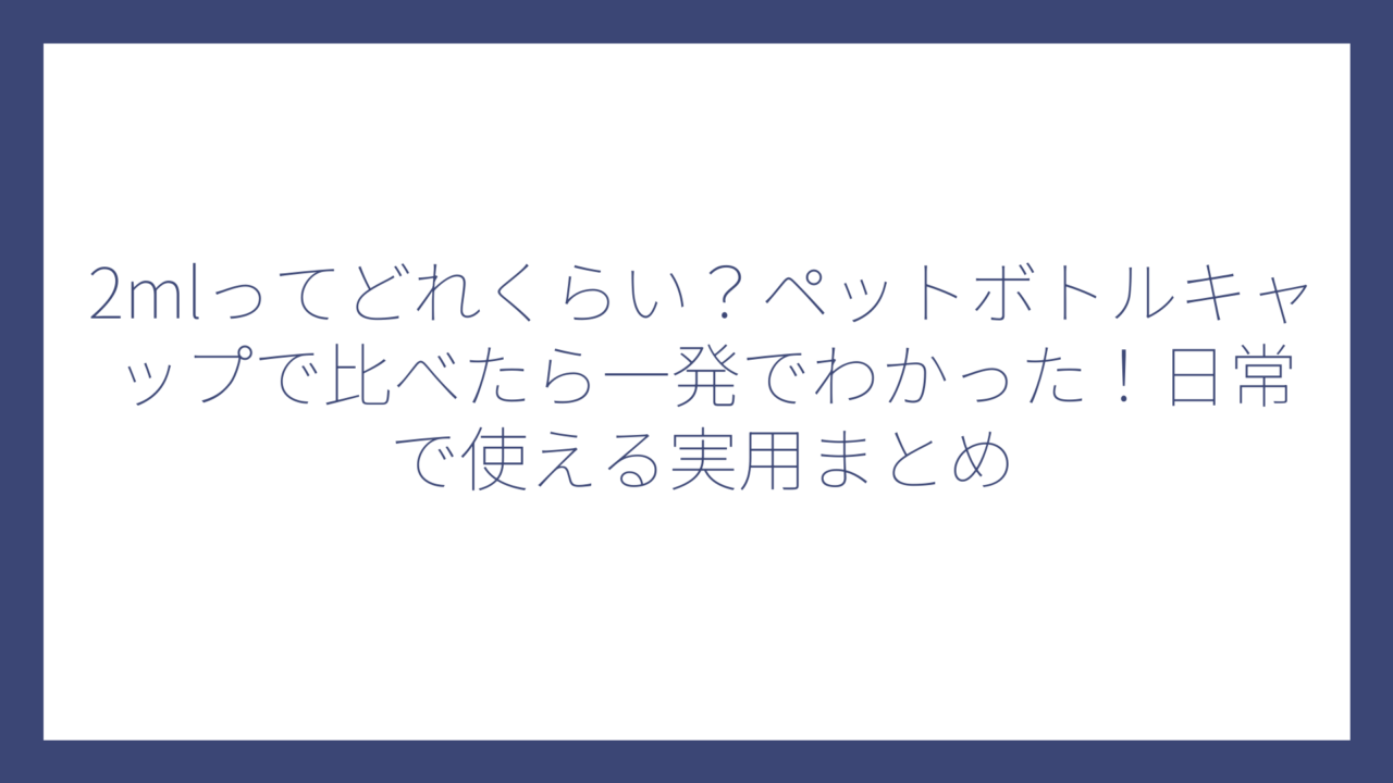 2mlってどれくらい？ペットボトルキャップで比べたら一発でわかった！日常で使える実用まとめ