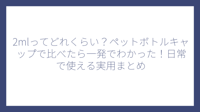 2mlってどれくらい？ペットボトルキャップで比べたら一発でわかった！日常で使える実用まとめ