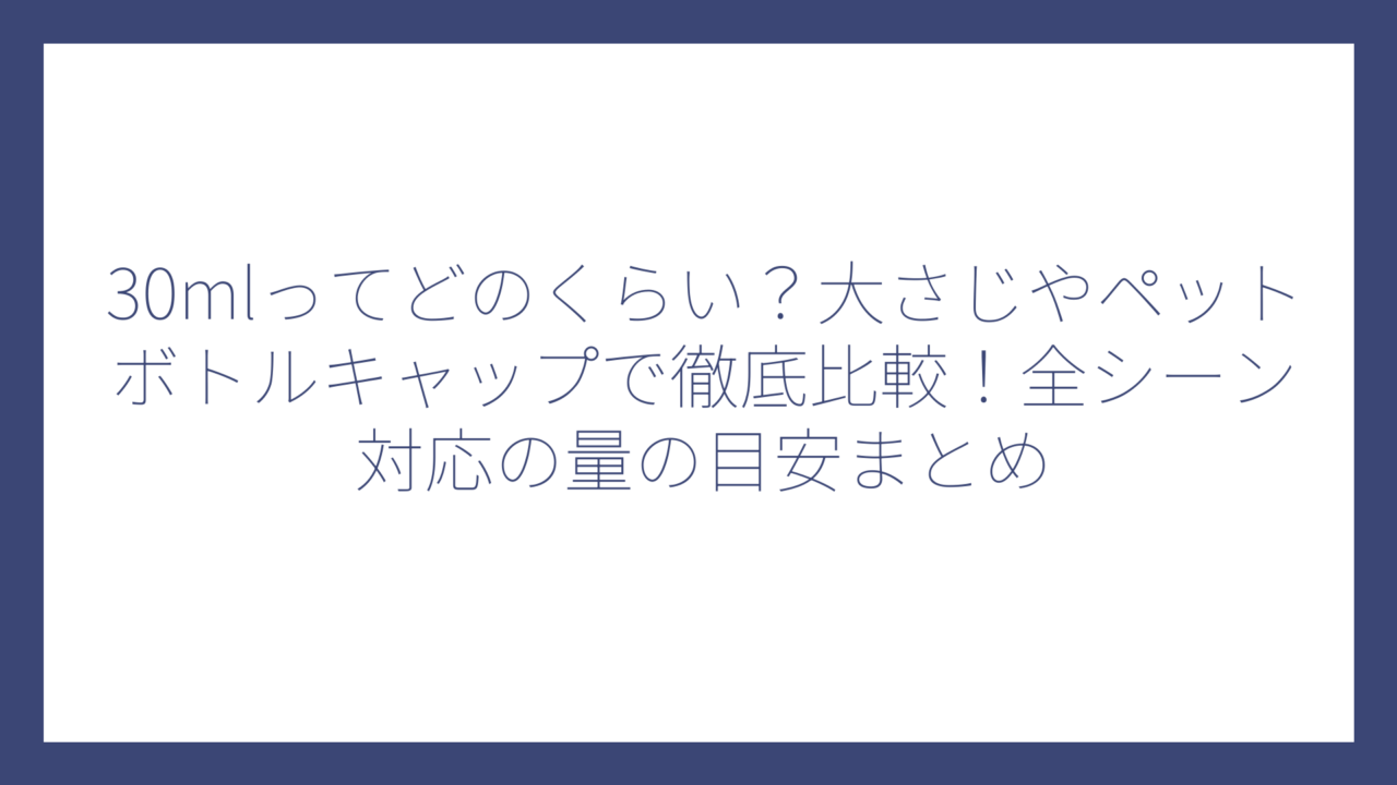 30mlってどのくらい？大さじやペットボトルキャップで徹底比較！全シーン対応の量の目安まとめ