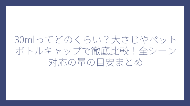 30mlってどのくらい？大さじやペットボトルキャップで徹底比較！全シーン対応の量の目安まとめ