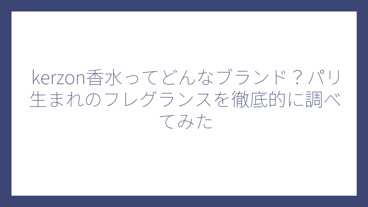kerzon香水ってどんなブランド？パリ生まれのフレグランスを徹底的に調べてみた