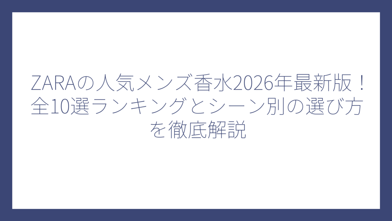 ZARAの人気メンズ香水2026年最新版！全10選ランキングとシーン別の選び方を徹底解説