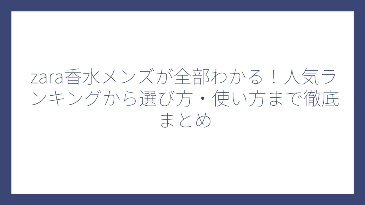 zara香水メンズが全部わかる！人気ランキングから選び方・使い方まで徹底まとめ