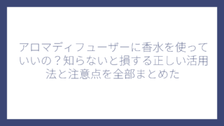 アロマディフューザーに香水を使っていいの？知らないと損する正しい活用法と注意点を全部まとめた