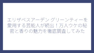 エリザベスアーデン グリーンティーを愛用する芸能人が続出！万人ウケの秘密と香りの魅力を徹底調査してみた