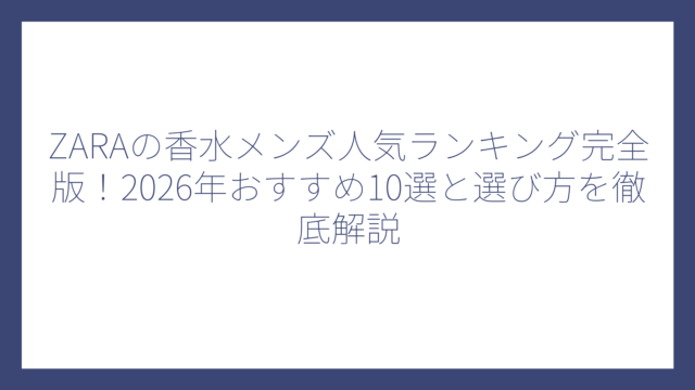 ZARAの香水メンズ人気ランキング完全版！2026年おすすめ10選と選び方を徹底解説