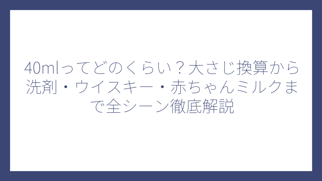 40mlってどのくらい？大さじ換算から洗剤・ウイスキー・赤ちゃんミルクまで全シーン徹底解説