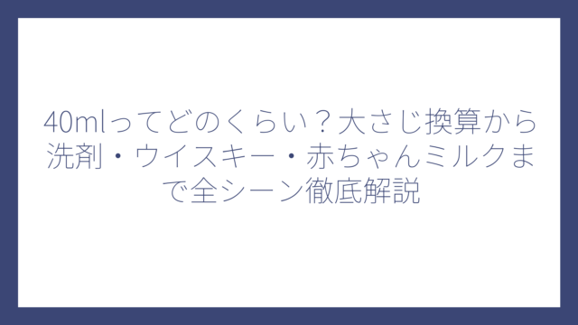 40mlってどのくらい？大さじ換算から洗剤・ウイスキー・赤ちゃんミルクまで全シーン徹底解説