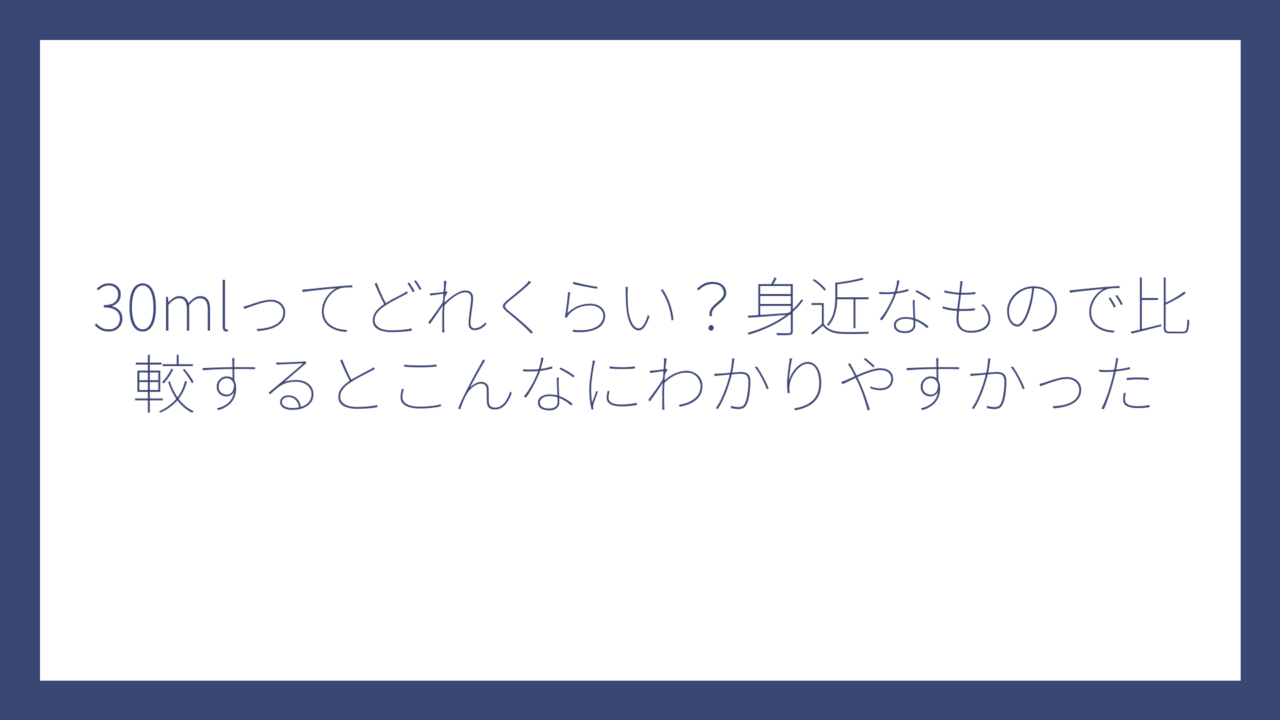 30mlってどれくらい？身近なもので比較するとこんなにわかりやすかった