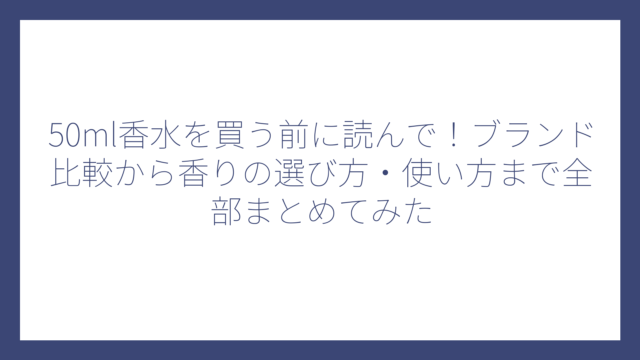50ml香水を買う前に読んで！ブランド比較から香りの選び方・使い方まで全部まとめてみた