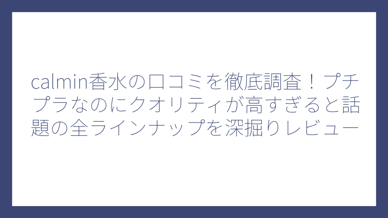 calmin香水の口コミを徹底調査！プチプラなのにクオリティが高すぎると話題の全ラインナップを深掘りレビュー