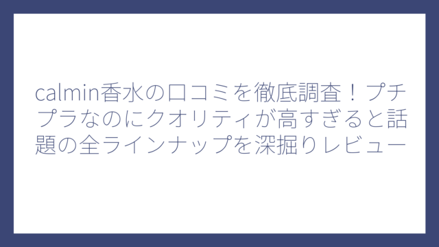 calmin香水の口コミを徹底調査！プチプラなのにクオリティが高すぎると話題の全ラインナップを深掘りレビュー