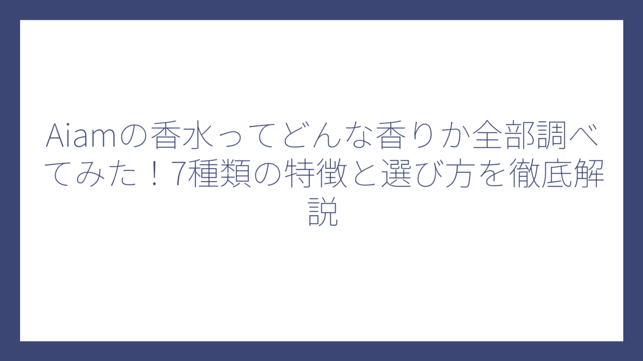 Aiamの香水ってどんな香りか全部調べてみた！7種類の特徴と選び方を徹底解説