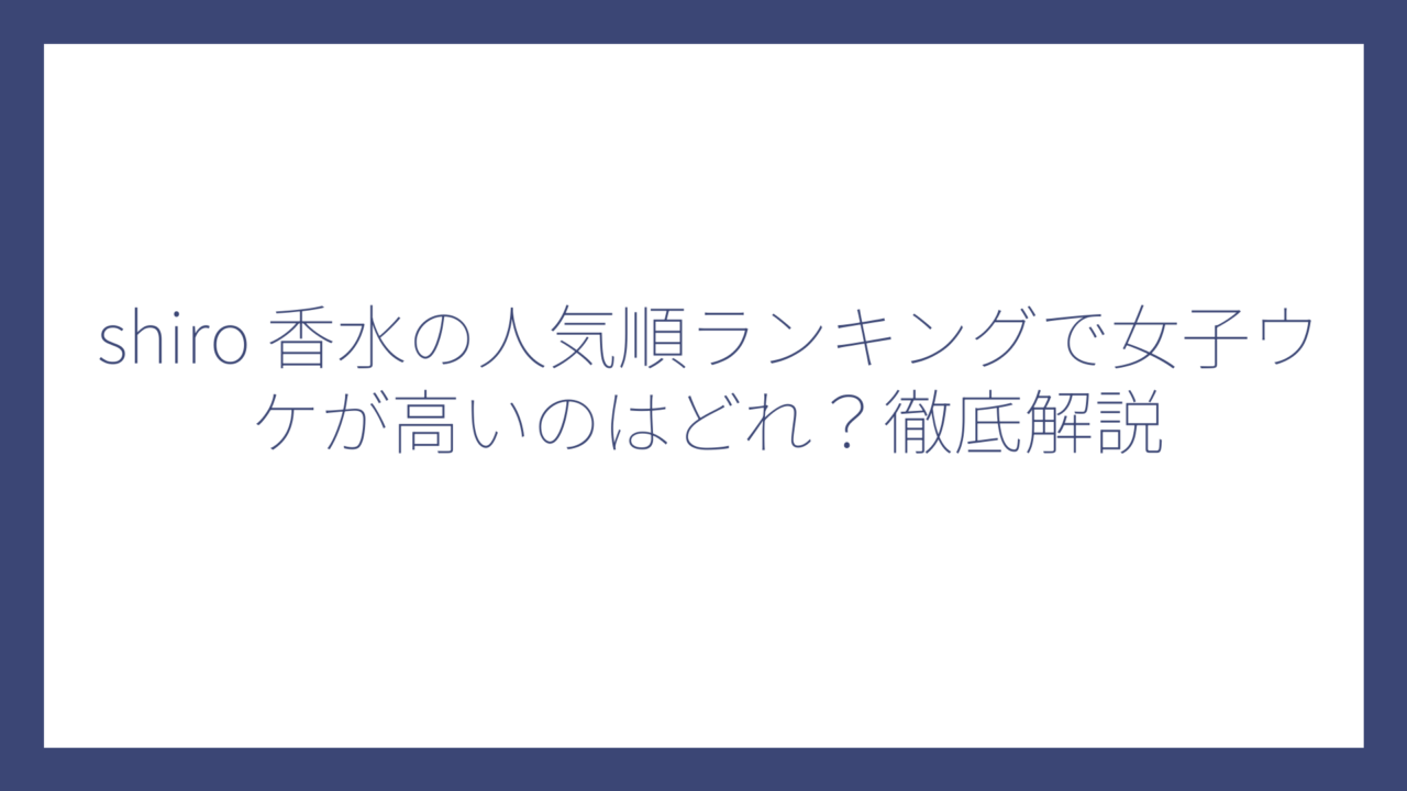 shiro 香水の人気順ランキングで女子ウケが高いのはどれ？徹底解説