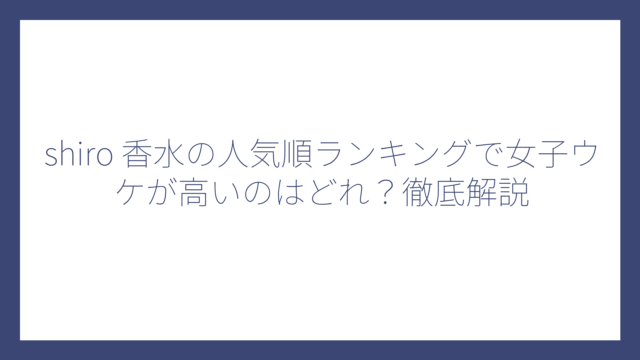 shiro 香水の人気順ランキングで女子ウケが高いのはどれ？徹底解説