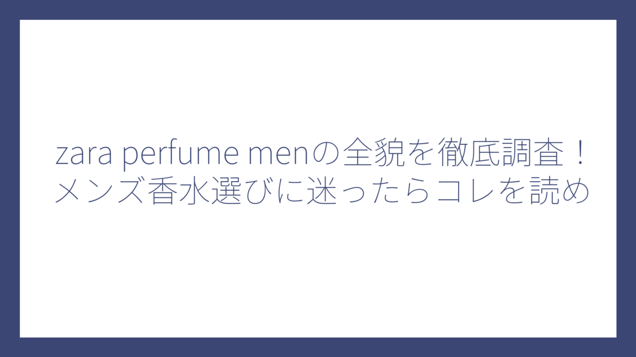 zara perfume menの全貌を徹底調査！メンズ香水選びに迷ったらコレを読め