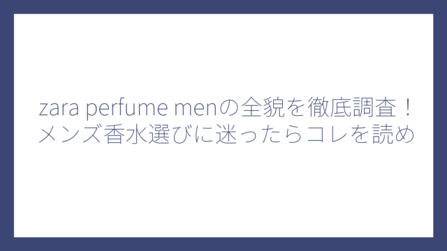 zara perfume menの全貌を徹底調査！メンズ香水選びに迷ったらコレを読め