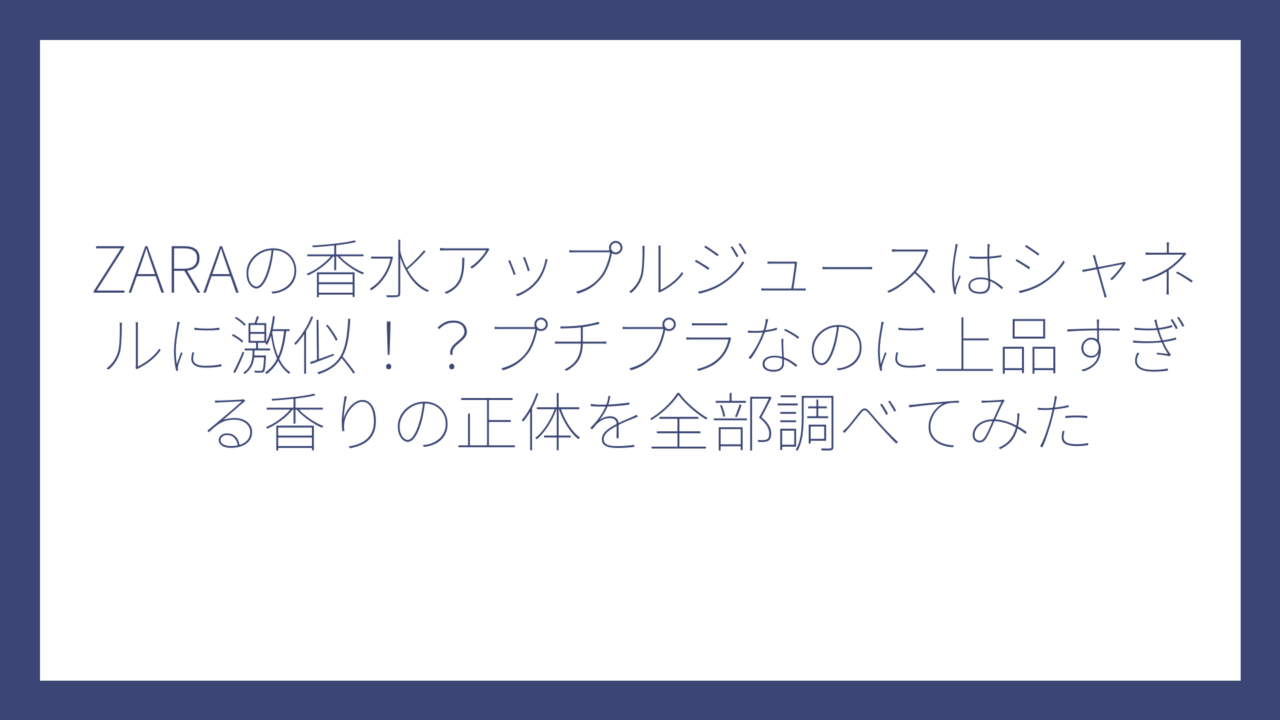 ZARAの香水アップルジュースはシャネルに激似！？プチプラなのに上品すぎる香りの正体を全部調べてみた