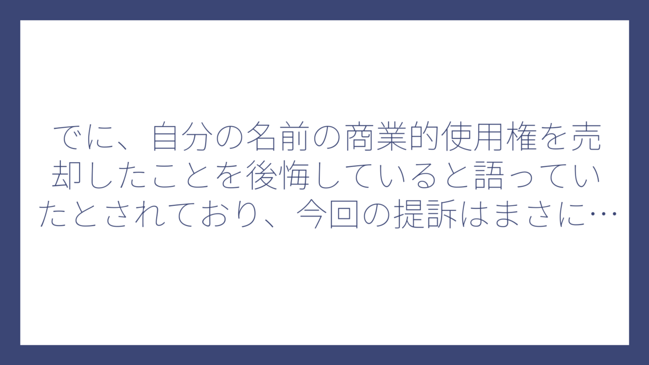 でに、自分の名前の商業的使用権を売却したことを後悔していると語っていたとされており、今回の提訴はまさにその”代償”といえるでしょう。
