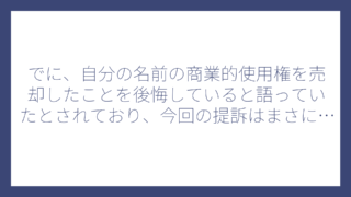 でに、自分の名前の商業的使用権を売却したことを後悔していると語っていたとされており、今回の提訴はまさにその”代償”といえるでしょう。