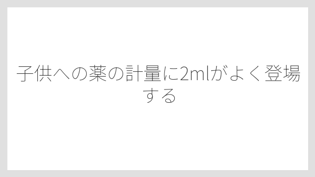 子供への薬の計量に2mlがよく登場する