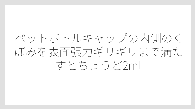 ペットボトルキャップの内側のくぼみを表面張力ギリギリまで満たすとちょうど2ml