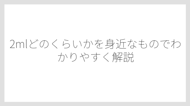 2mlどのくらいかを身近なものでわかりやすく解説