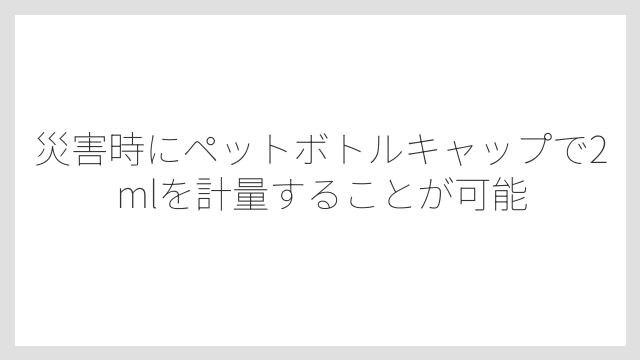 災害時にペットボトルキャップで2mlを計量することが可能