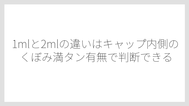 1mlと2mlの違いはキャップ内側のくぼみ満タン有無で判断できる