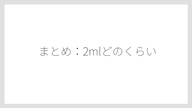 まとめ：2mlどのくらい
