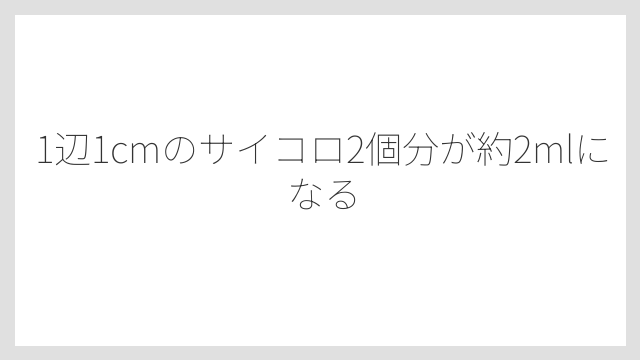 1辺1cmのサイコロ2個分が約2mlになる